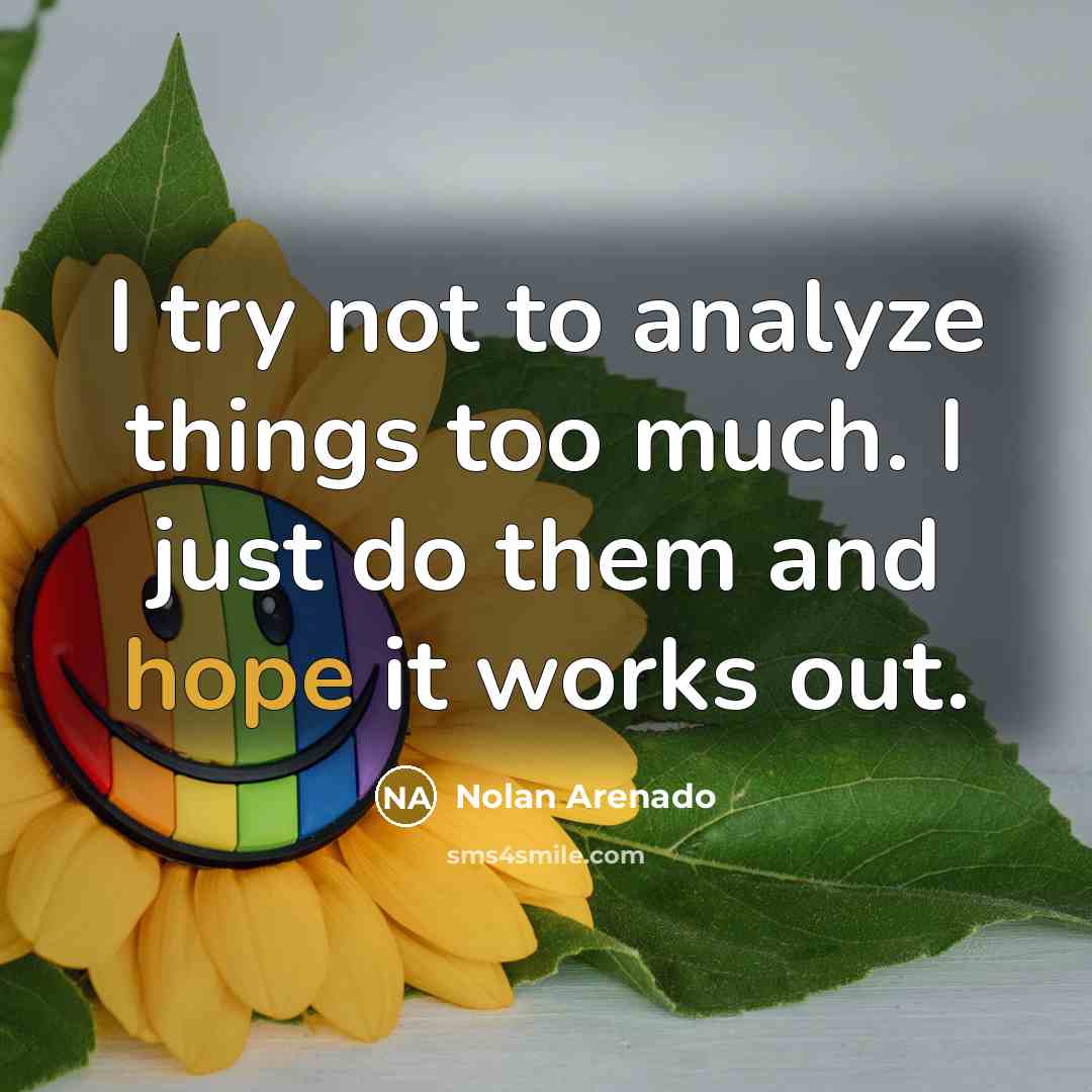 “I try not to analyze things too much. I just do them and hope it works out.” quote by Nolan Arenado