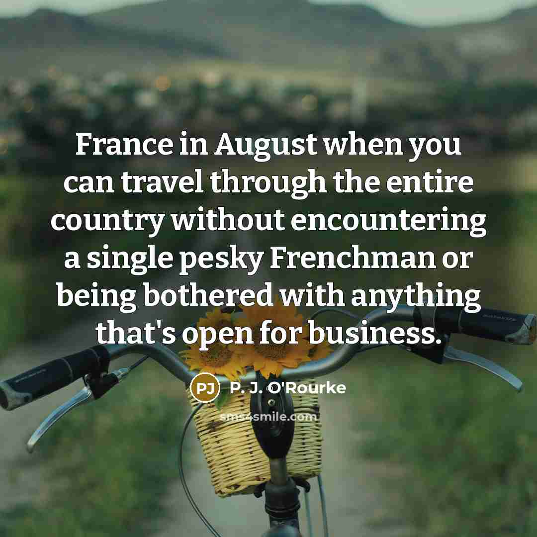 “France in August when you can travel through the entire…” quote by P. J. O'Rourke