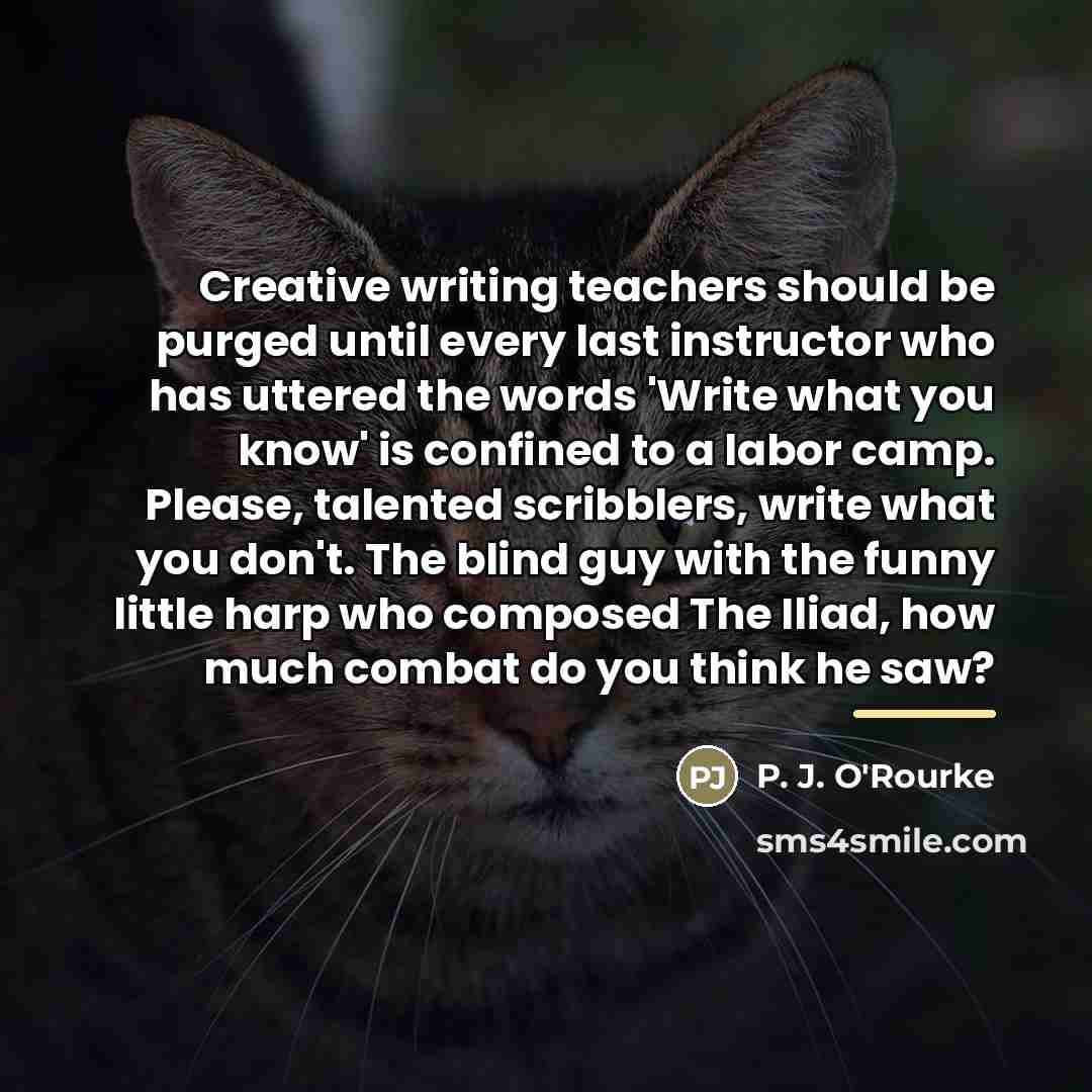 “Creative writing teachers should be purged until every last instructor…” quote by P. J. O'Rourke