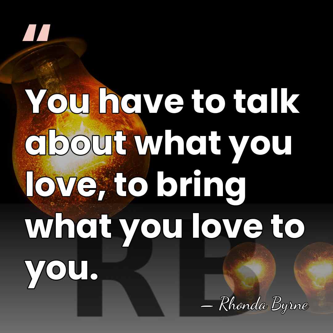 You have to talk about what you love, to bring what you&hellip; - Rhonda Byrne
