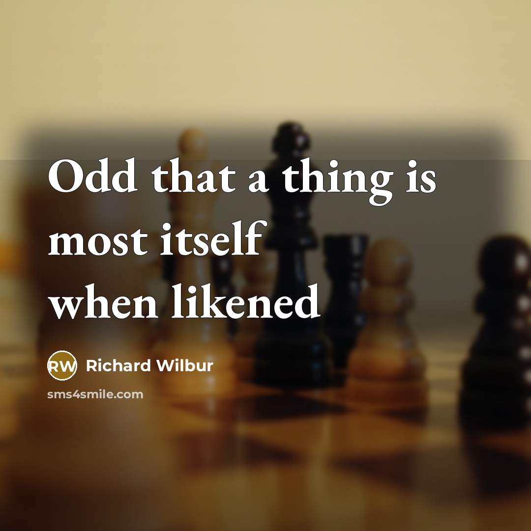 “Odd that a thing is most itself when likened…” quote by Richard Wilbur
