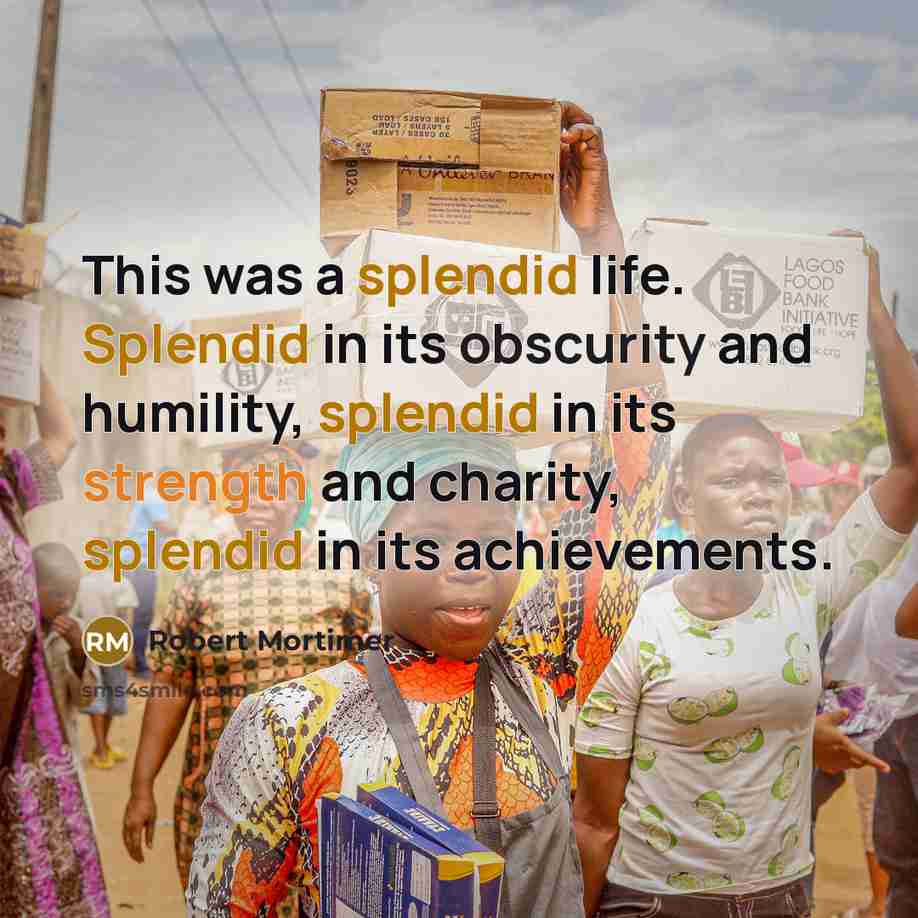 “This was a splendid life. Splendid in its obscurity and humility, splendid in its strength and charity, splendid in its achievements.” quote by Robert Mortimer