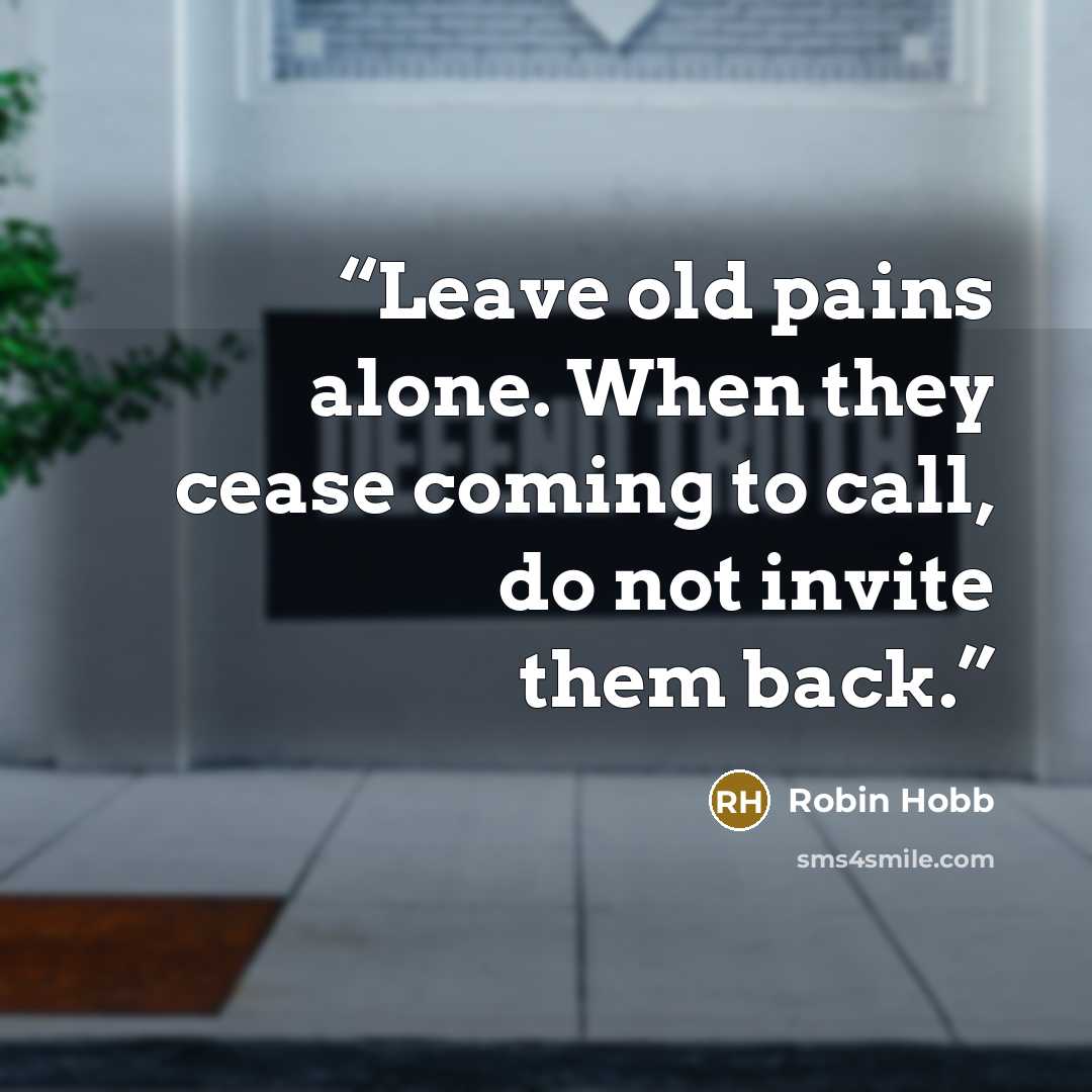 “Leave old pains alone. When they cease coming to call, do not invite them back.” quote by Robin Hobb