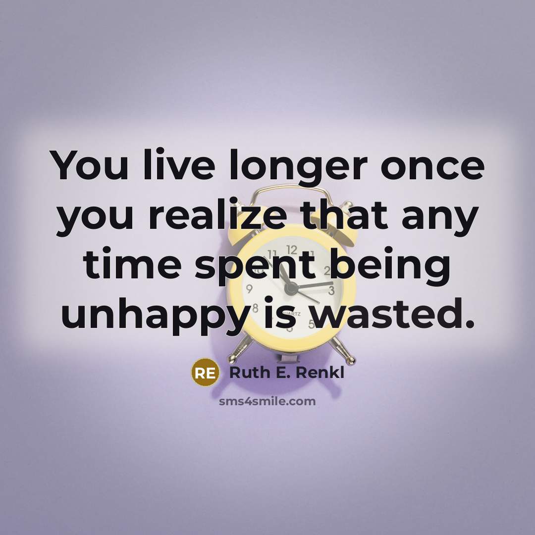 “You live longer once you realize that any time spent being unhappy is wasted.” quote by Ruth E. Renkl
