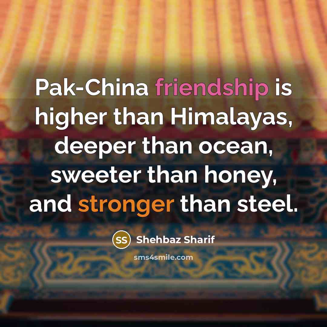“Pak-China friendship is higher than Himalayas, deeper than ocean, sweeter than honey, and stronger than steel.” quote by Shehbaz Sharif