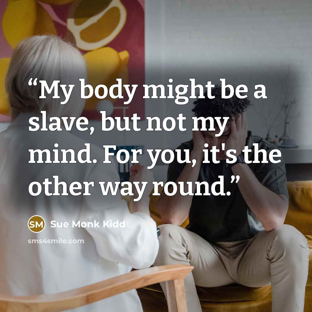 “My body might be a slave, but not my mind. For you, it's the other way round.” quote by Sue Monk Kidd