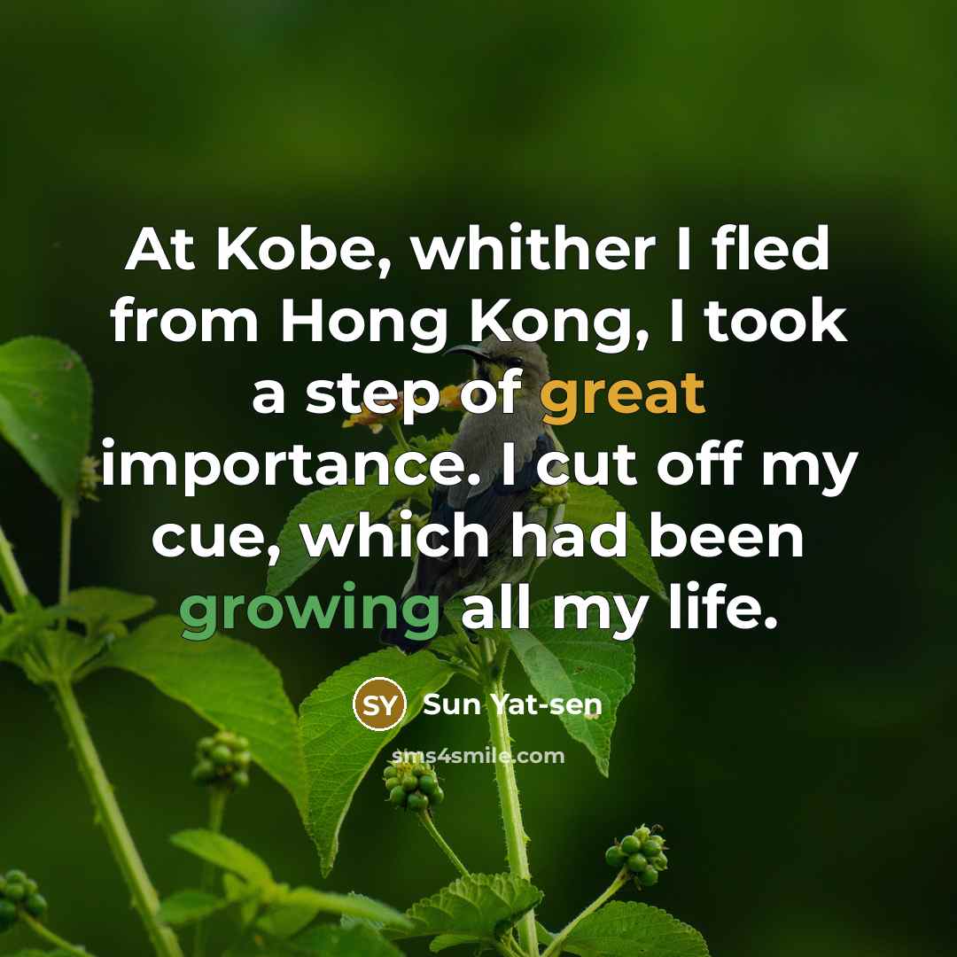 “At Kobe, whither I fled from Hong Kong, I took a step of great importance. I cut off my cue, which had been growing all my life.” quote by Sun Yat-sen