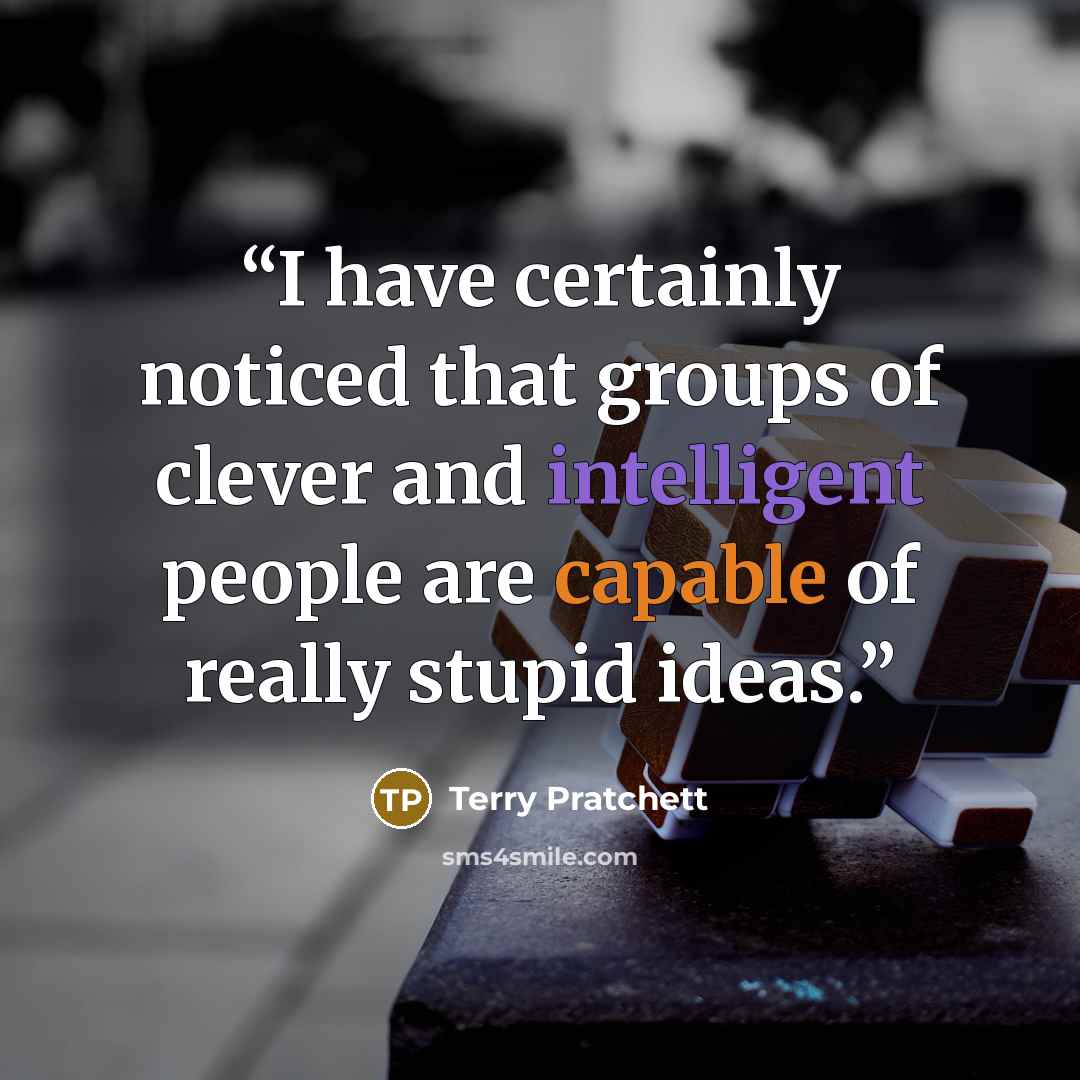 “I have certainly noticed that groups of clever and intelligent people are capable of really stupid ideas.” quote by Terry Pratchett
