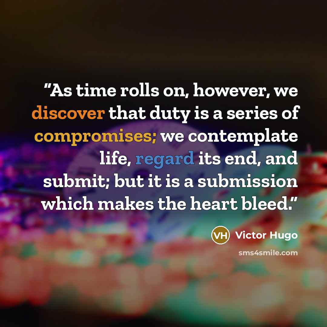 “As time rolls on, however, we discover that duty is a series of compromises; we contemplate life, regard its end, and submit; but it is a submission which makes the heart bleed.” quote by Victor Hugo