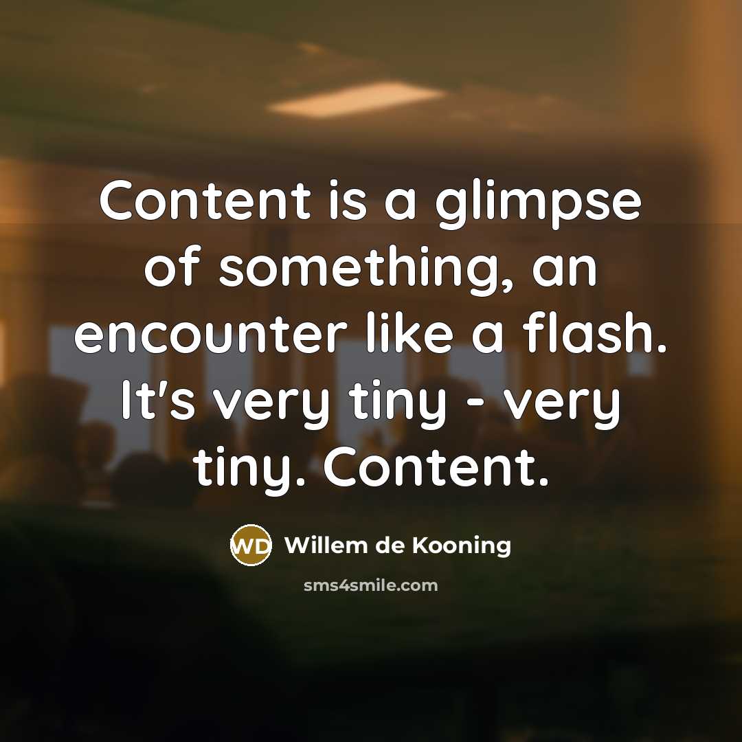 “Content is a glimpse of something, an encounter like a flash. It's very tiny - very tiny. Content.” quote by Willem de Kooning