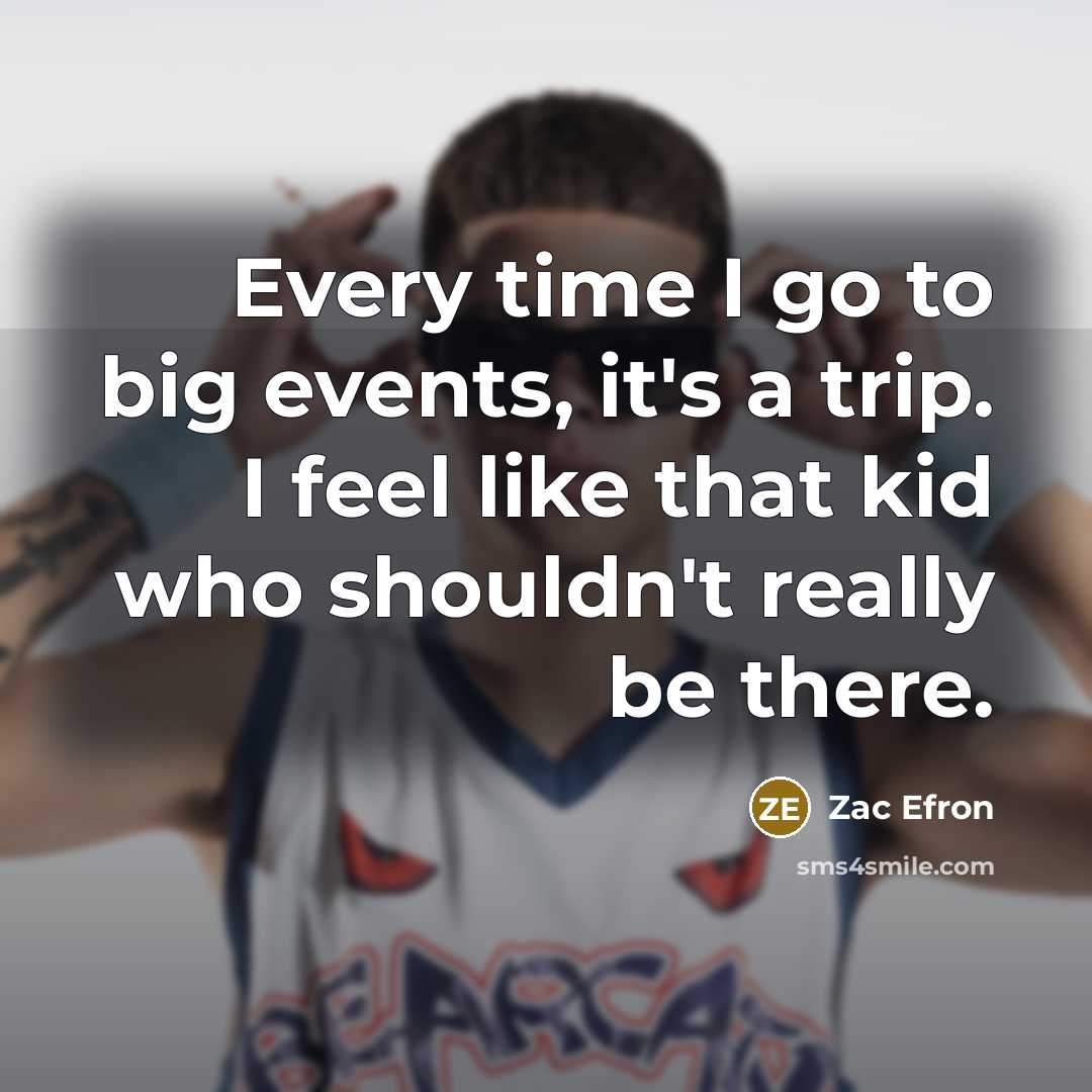 “Every time I go to big events, it's a trip. I feel like that kid who shouldn't really be there.” quote by Zac Efron