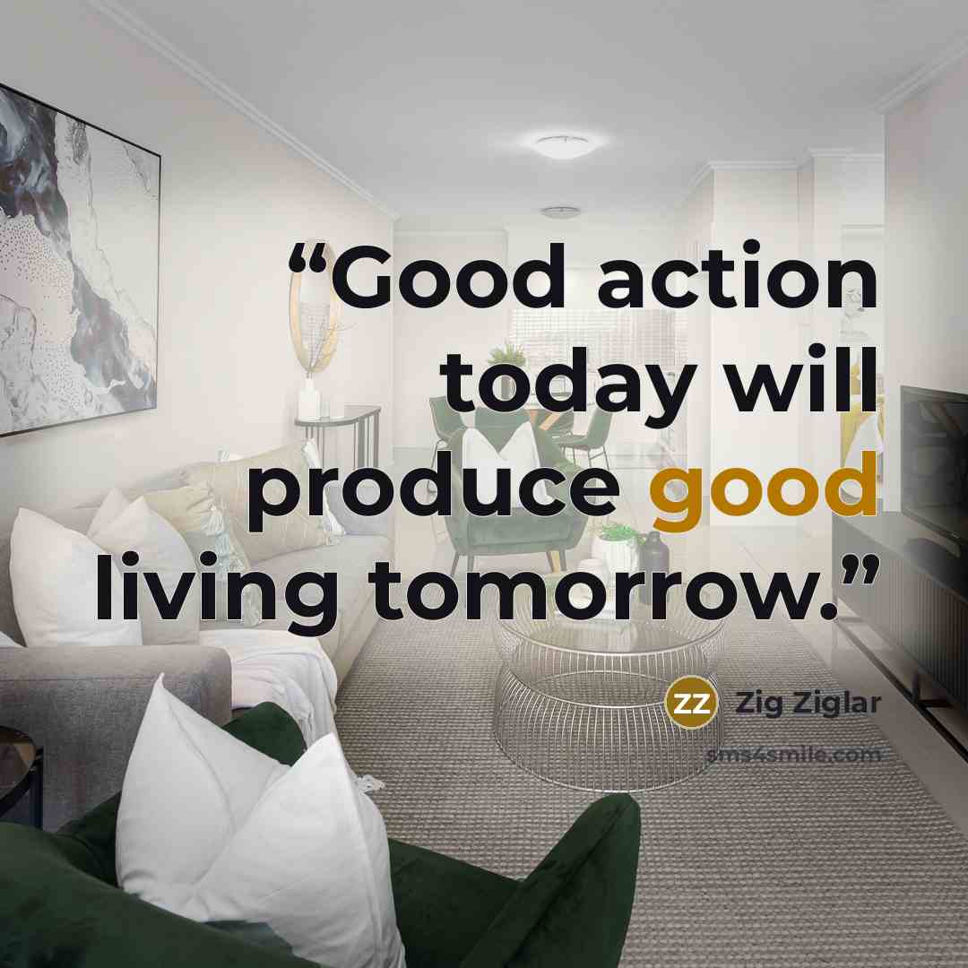“Good action today will produce good living tomorrow.” quote by Zig Ziglar