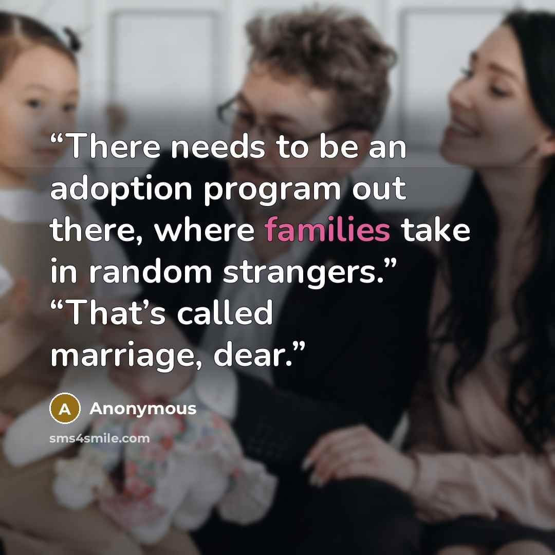 “There needs to be an adoption program out there, where families take in random strangers.” “That’s called marriage, dear.” quote by Anonymous