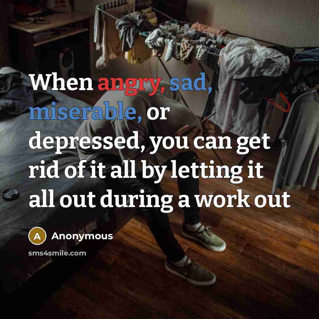 “When angry, sad, miserable, or depressed, you can get rid of it all by letting it all out during a work out” quote by Anonymous