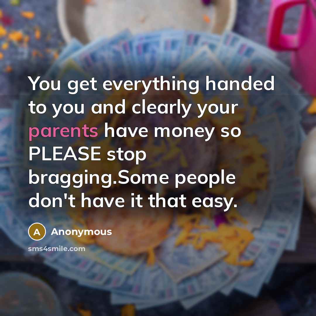 “You get everything handed to you and clearly your parents have money so PLEASE stop bragging.Some people don't have it that easy.” quote by Anonymous
