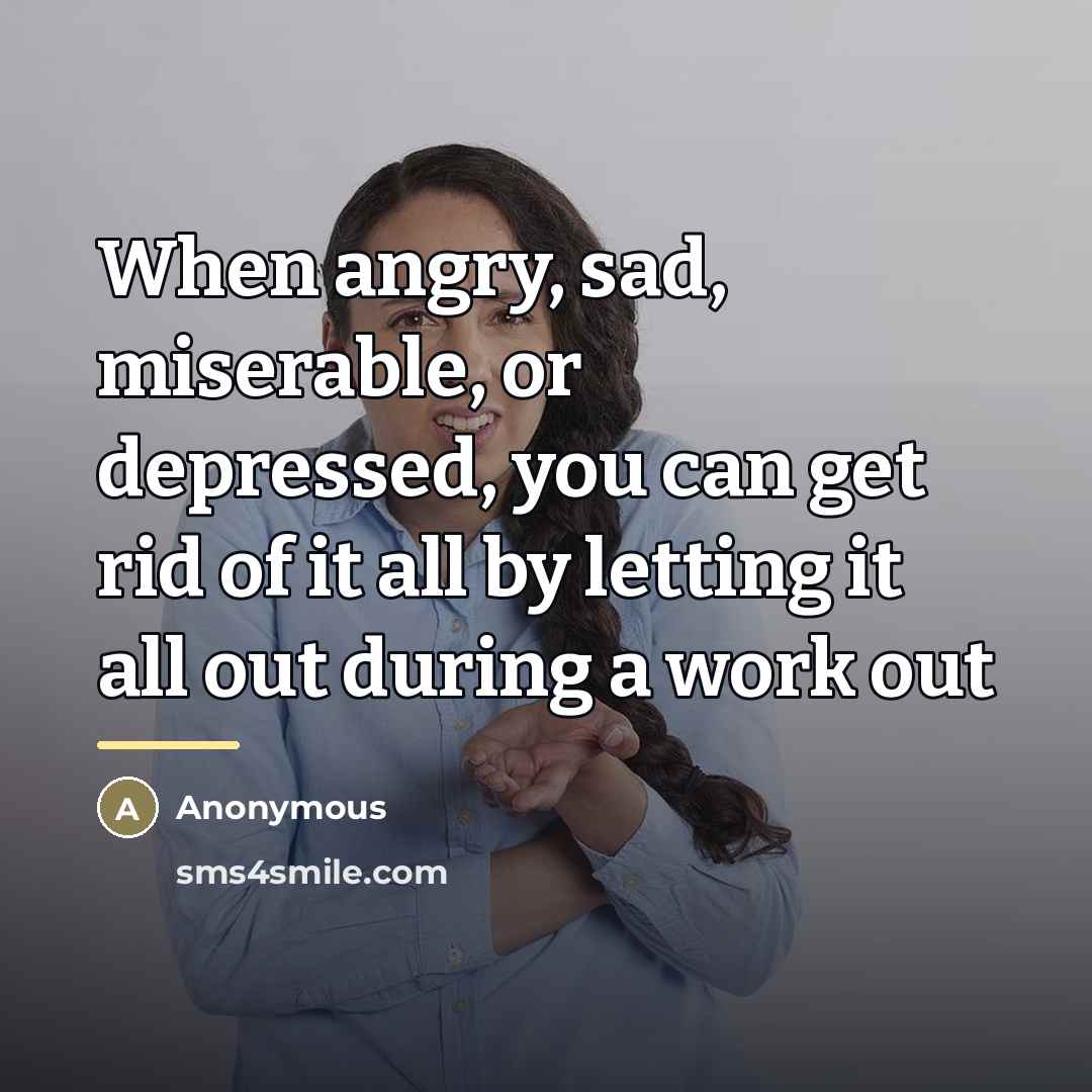 “When angry, sad, miserable, or depressed, you can get rid…” quote by Anonymous