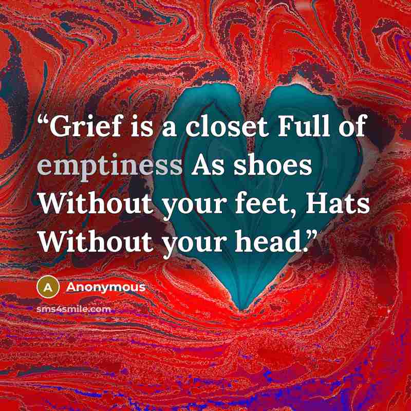“Grief is a closet Full of emptiness As shoes Without your feet, Hats Without your head.” quote by Anonymous