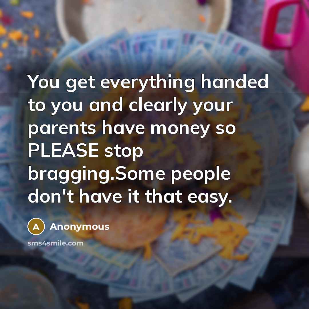 “You get everything handed to you and clearly your parents have money so PLEASE stop bragging.Some people don't have it that easy.” quote by Anonymous