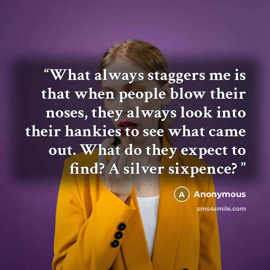“What always staggers me is that when people blow their noses, they always look into their hankies to see what came out. What do they expect to find? A silver sixpence?” quote by Anonymous