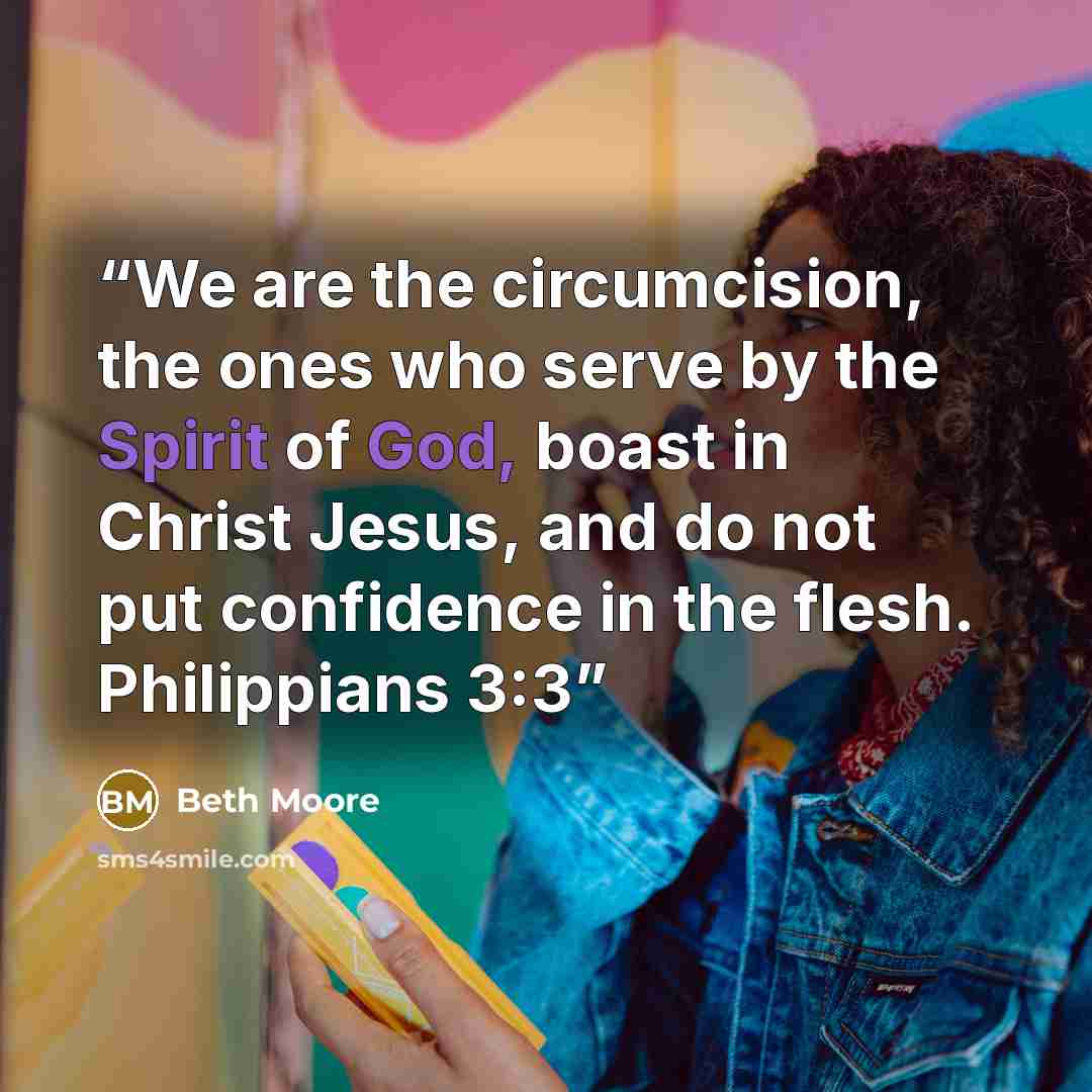 “We are the circumcision, the ones who serve by the Spirit of God, boast in Christ Jesus, and do not put confidence in the flesh. Philippians 3:3” quote by Beth Moore