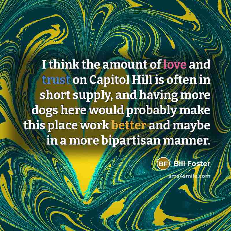 “I think the amount of love and trust on Capitol Hill is often in short supply, and having more dogs here would probably make this place work better and maybe in a more bipartisan manner.” quote by Bill Foster