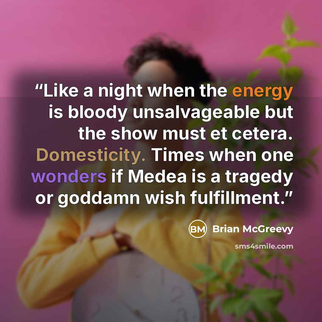 “Like a night when the energy is bloody unsalvageable but the show must et cetera. Domesticity. Times when one wonders if Medea is a tragedy or goddamn wish fulfillment.” quote by Brian McGreevy