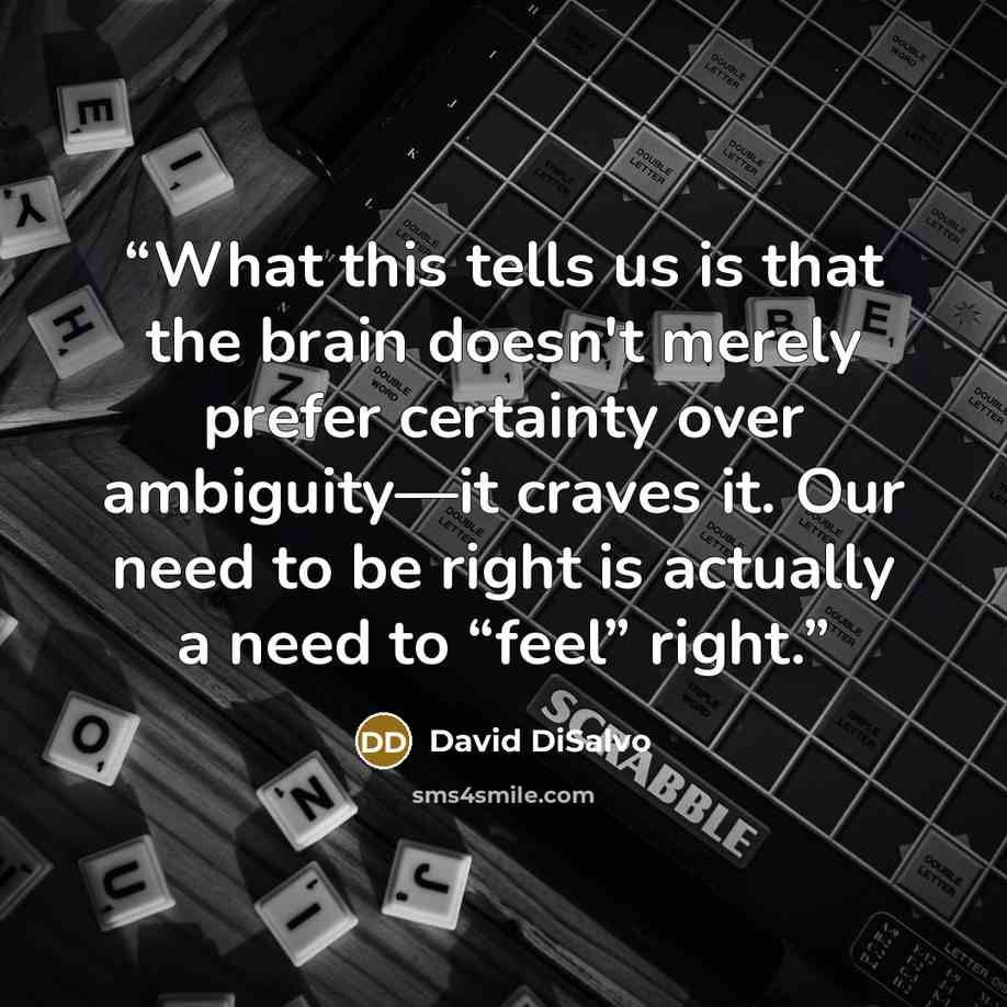 “What this tells us is that the brain doesn't merely prefer certainty over ambiguity—it craves it. Our need to be right is actually a need to “feel” right.” quote by David DiSalvo