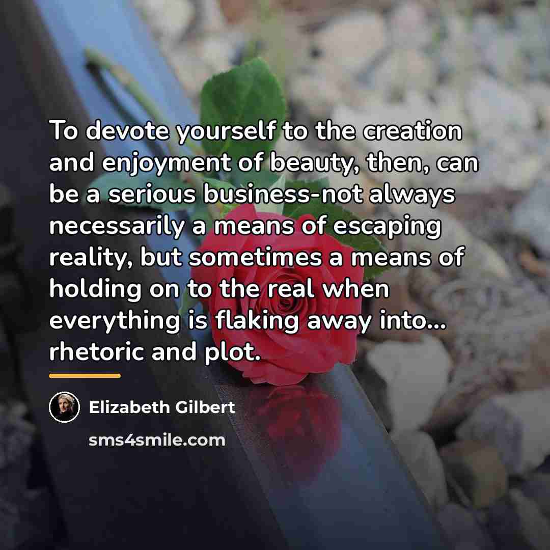 “To devote yourself to the creation and enjoyment of beauty,…” quote by Elizabeth Gilbert