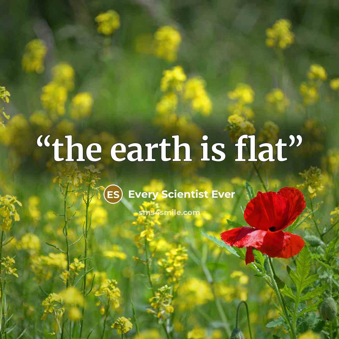 “the earth is flat” quote by Every Scientist Ever