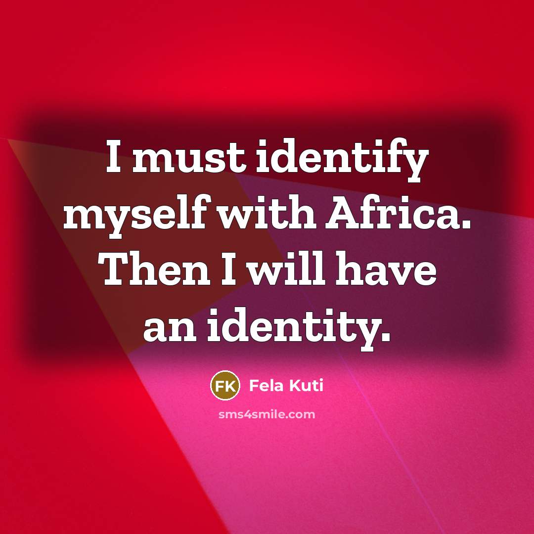 “I must identify myself with Africa. Then I will have an identity.” quote by Fela Kuti