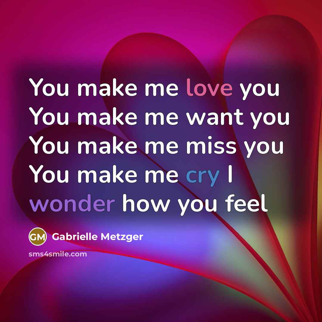 “You make me love you You make me want you You make me miss you You make me cry I wonder how you feel” quote by Gabrielle Metzger
