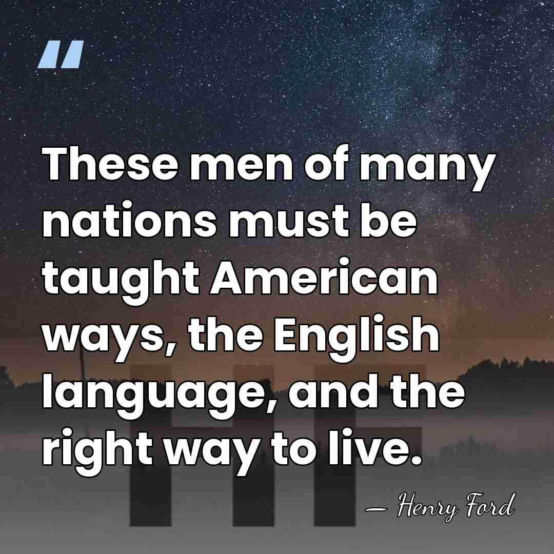 These men of many nations must be taught American ways, the English&hellip; - Henry Ford