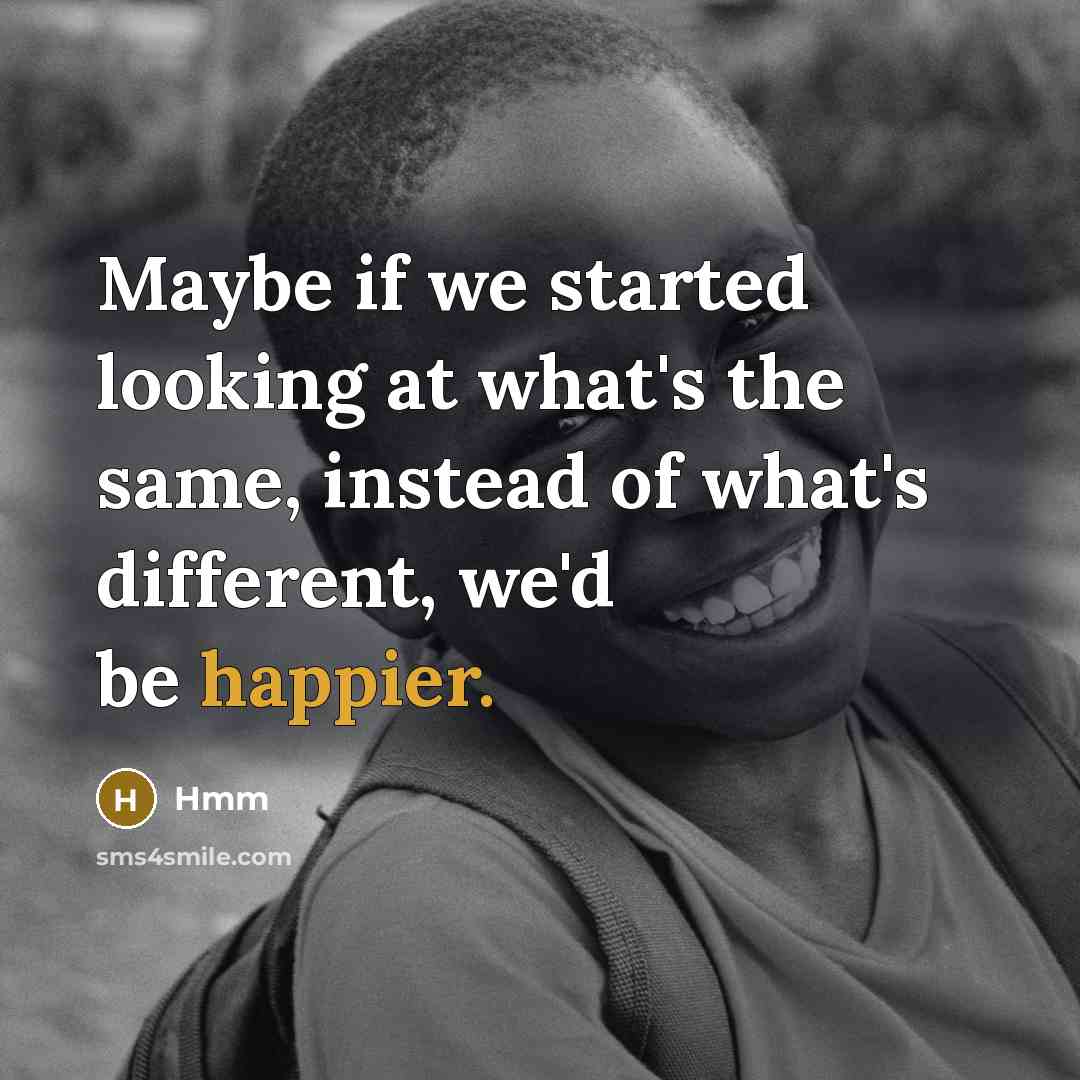 “Maybe if we started looking at what's the same, instead of what's different, we'd be happier.” quote by Hmm