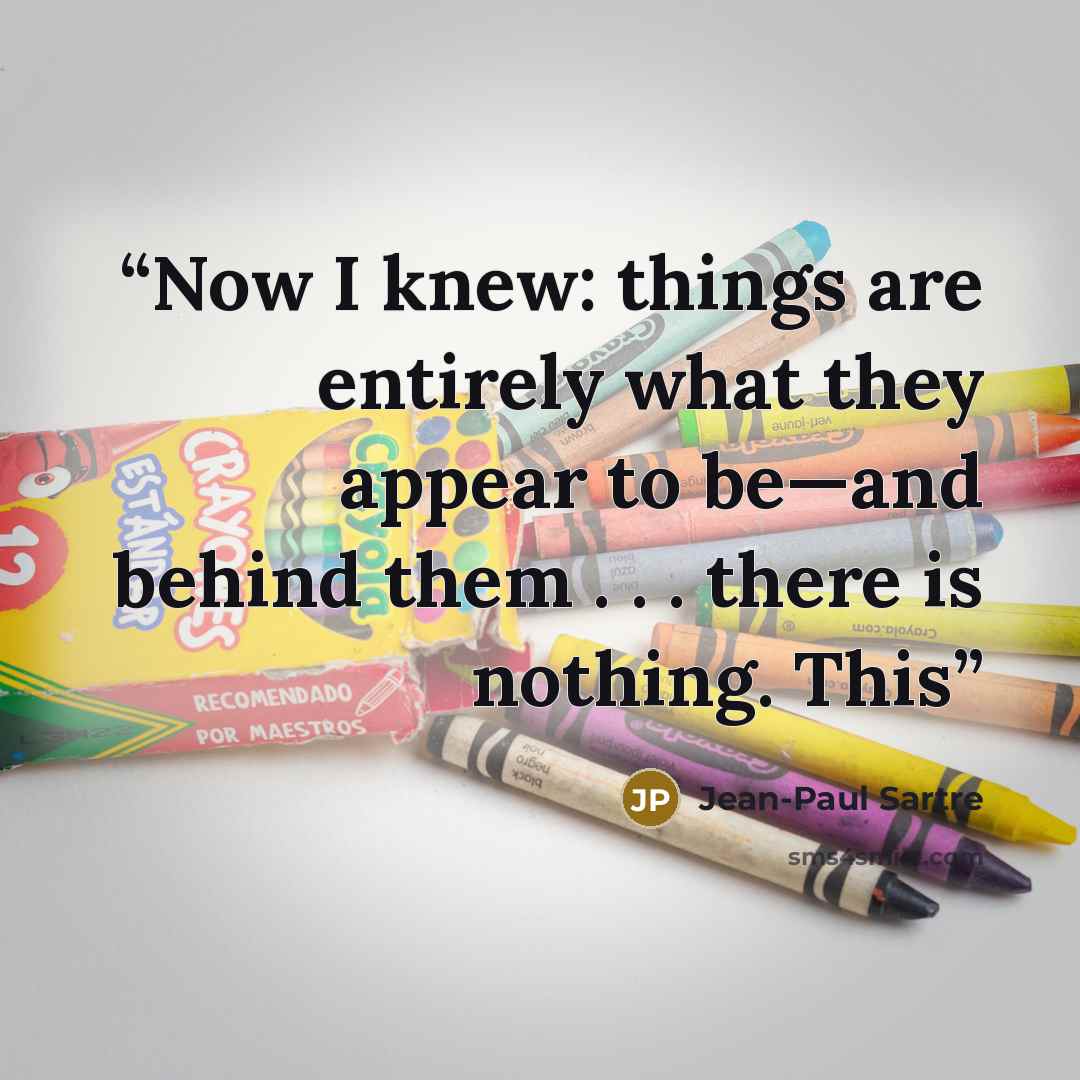 “Now I knew: things are entirely what they appear to be—and behind them . . . there is nothing. This” quote by Jean-Paul Sartre