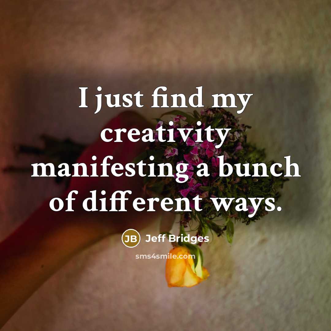 “I just find my creativity manifesting a bunch of different…” quote by Jeff Bridges