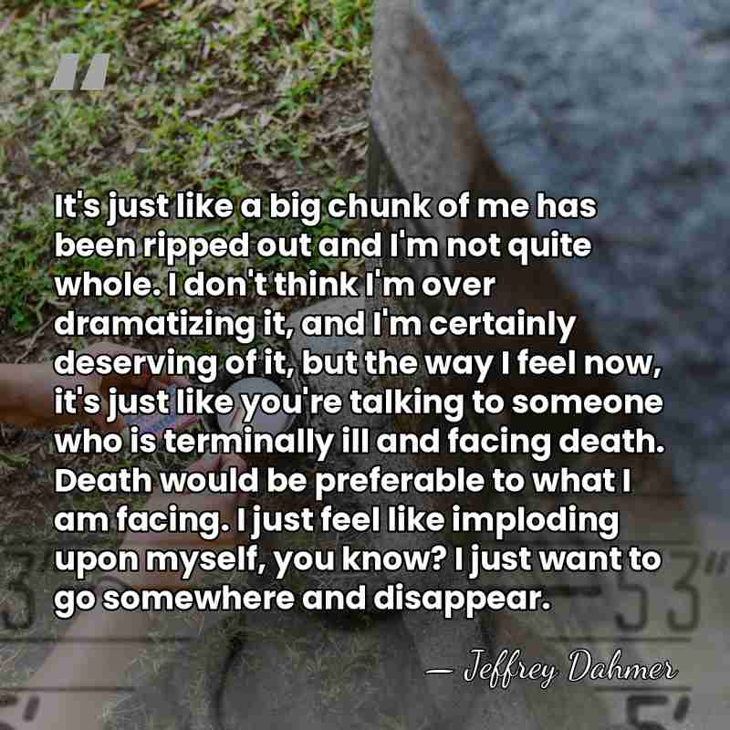 It's just like a big chunk of me has been ripped out&hellip; - Jeffrey Dahmer