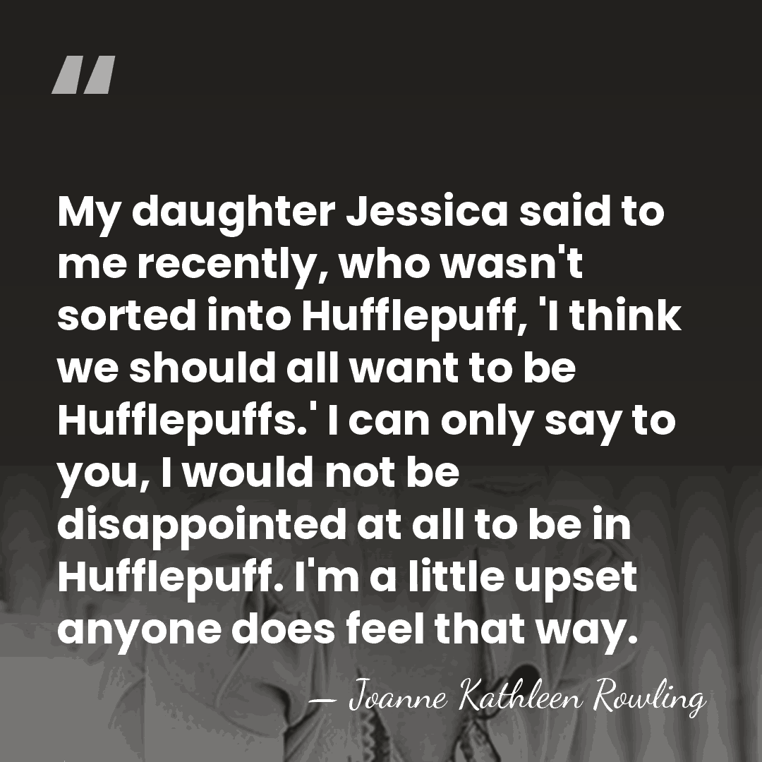 My daughter Jessica said to me recently, who wasn't sorted into Hufflepuff,&hellip; - Joanne Kathleen Rowling
