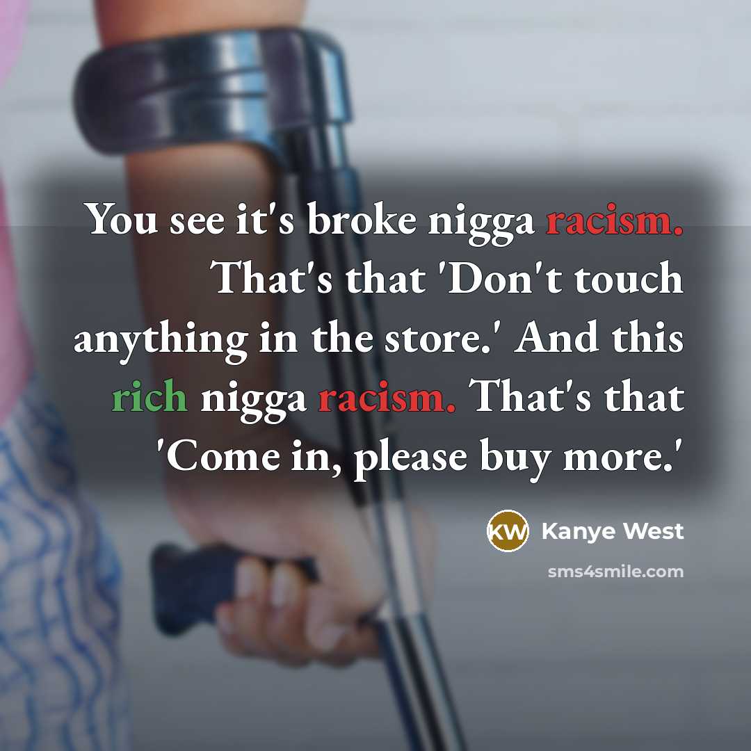 “You see it's broke nigga racism. That's that 'Don't touch anything in the store.' And this rich nigga racism. That's that 'Come in, please buy more.'” quote by Kanye West