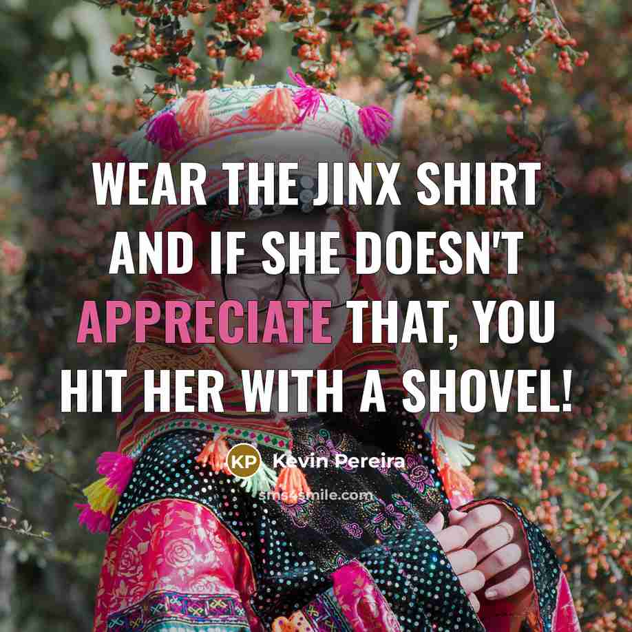 “Wear the Jinx shirt and if she doesn't appreciate that, YOU HIT HER WITH A SHOVEL!” quote by Kevin Pereira
