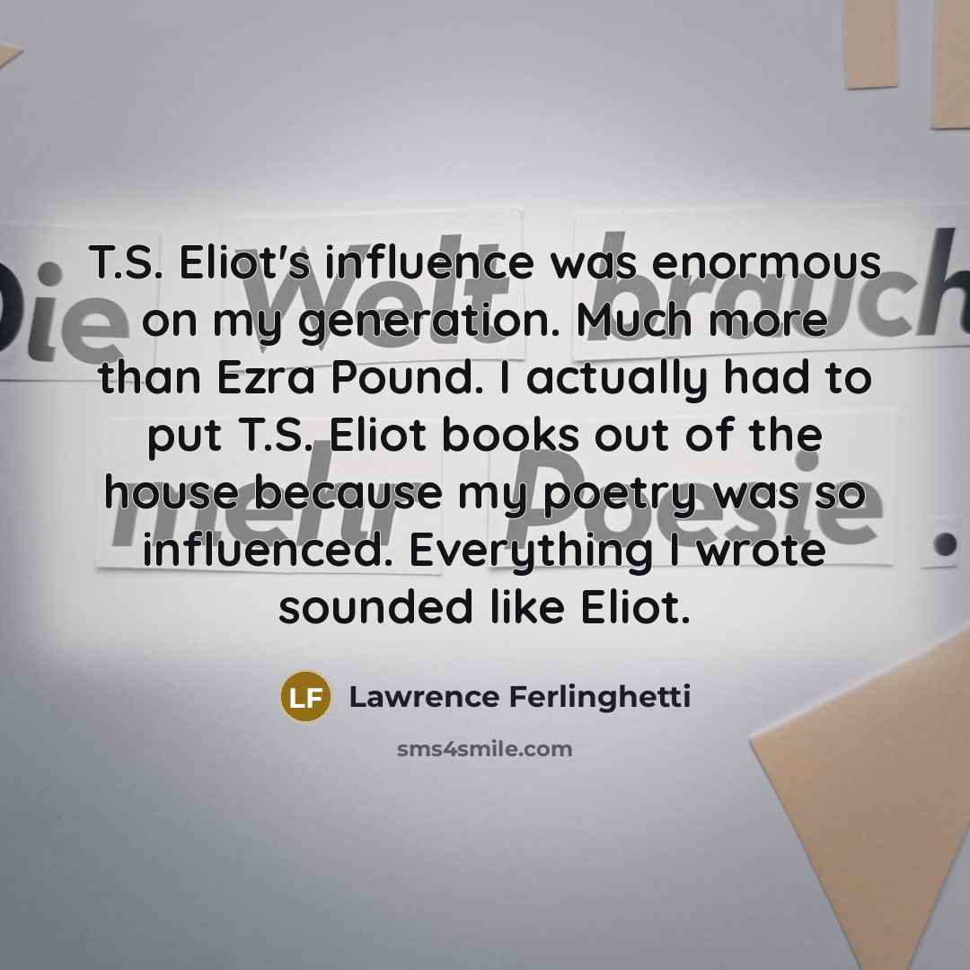“T.S. Eliot's influence was enormous on my generation. Much more…” quote by Lawrence Ferlinghetti