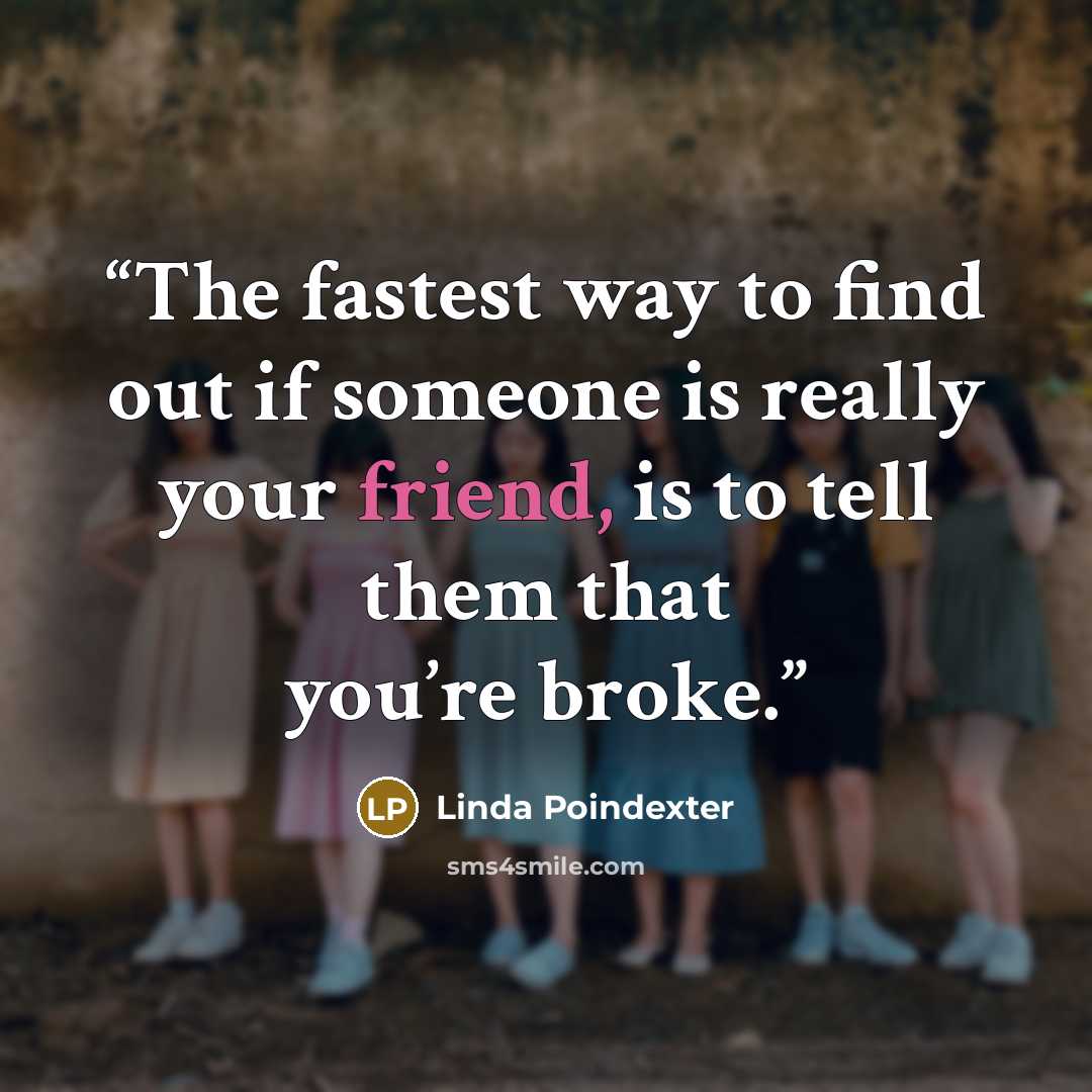 “The fastest way to find out if someone is really your friend, is to tell them that you’re broke.” quote by Linda Poindexter
