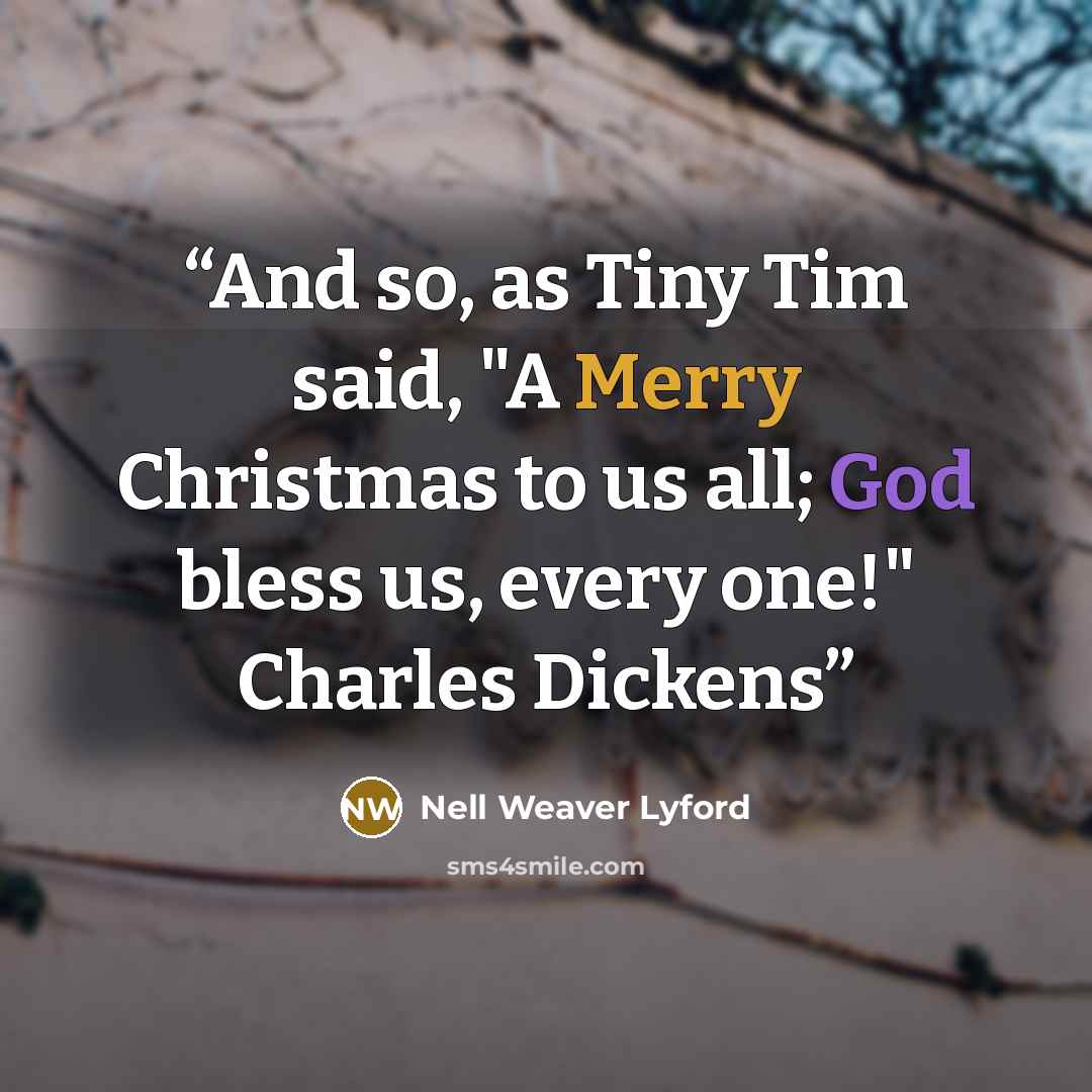 “And so, as Tiny Tim said, "A Merry Christmas to us all; God bless us, every one!" Charles Dickens” quote by Nell Weaver Lyford