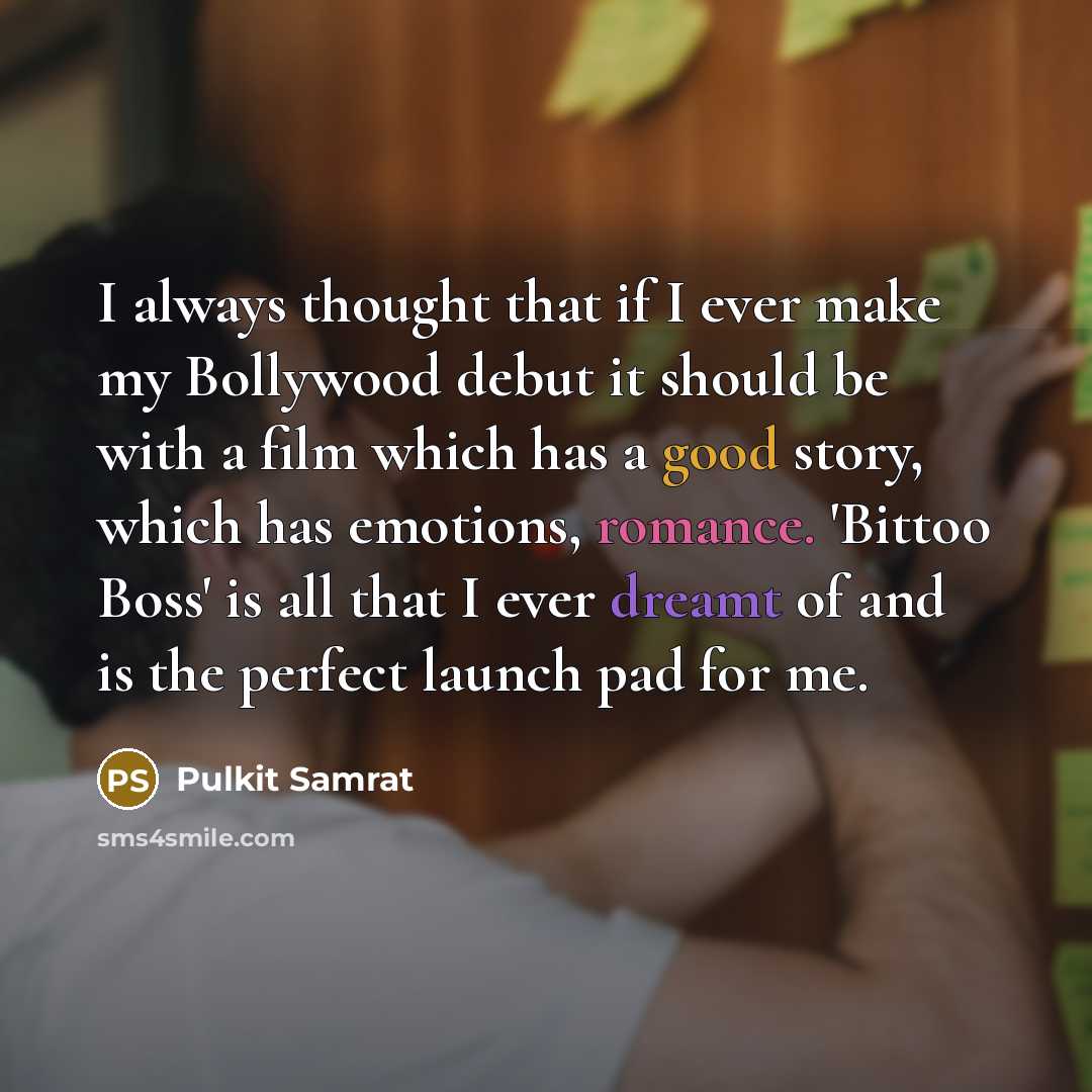 “I always thought that if I ever make my Bollywood debut it should be with a film which has a good story, which has emotions, romance. 'Bittoo Boss' is all that I ever dreamt of and is the perfect launch pad for me.” quote by Pulkit Samrat