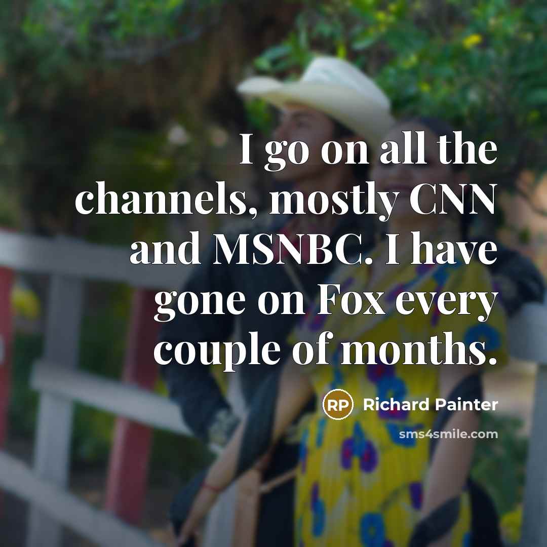 “I go on all the channels, mostly CNN and MSNBC.…” quote by Richard Painter