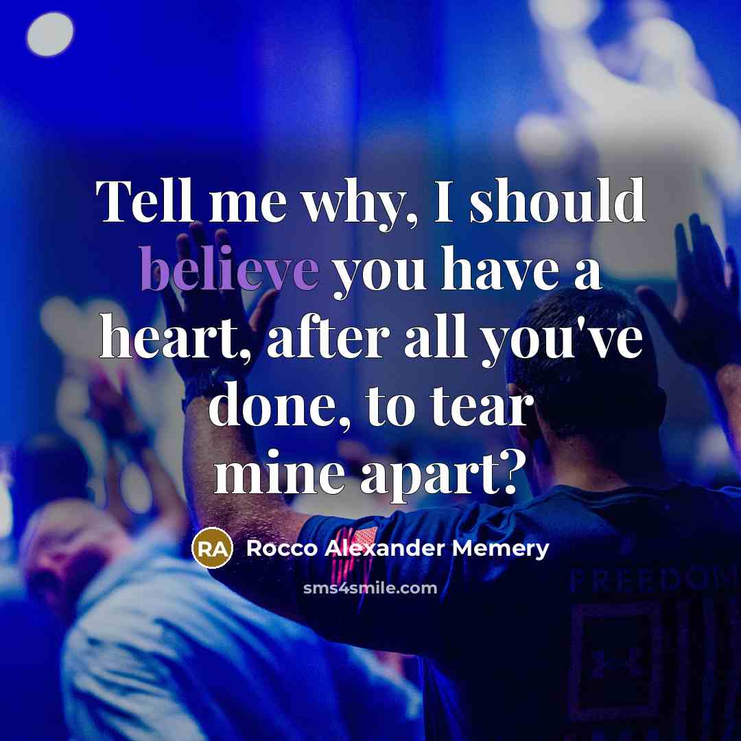“Tell me why, I should believe you have a heart, after all you've done, to tear mine apart?” quote by Rocco Alexander Memery
