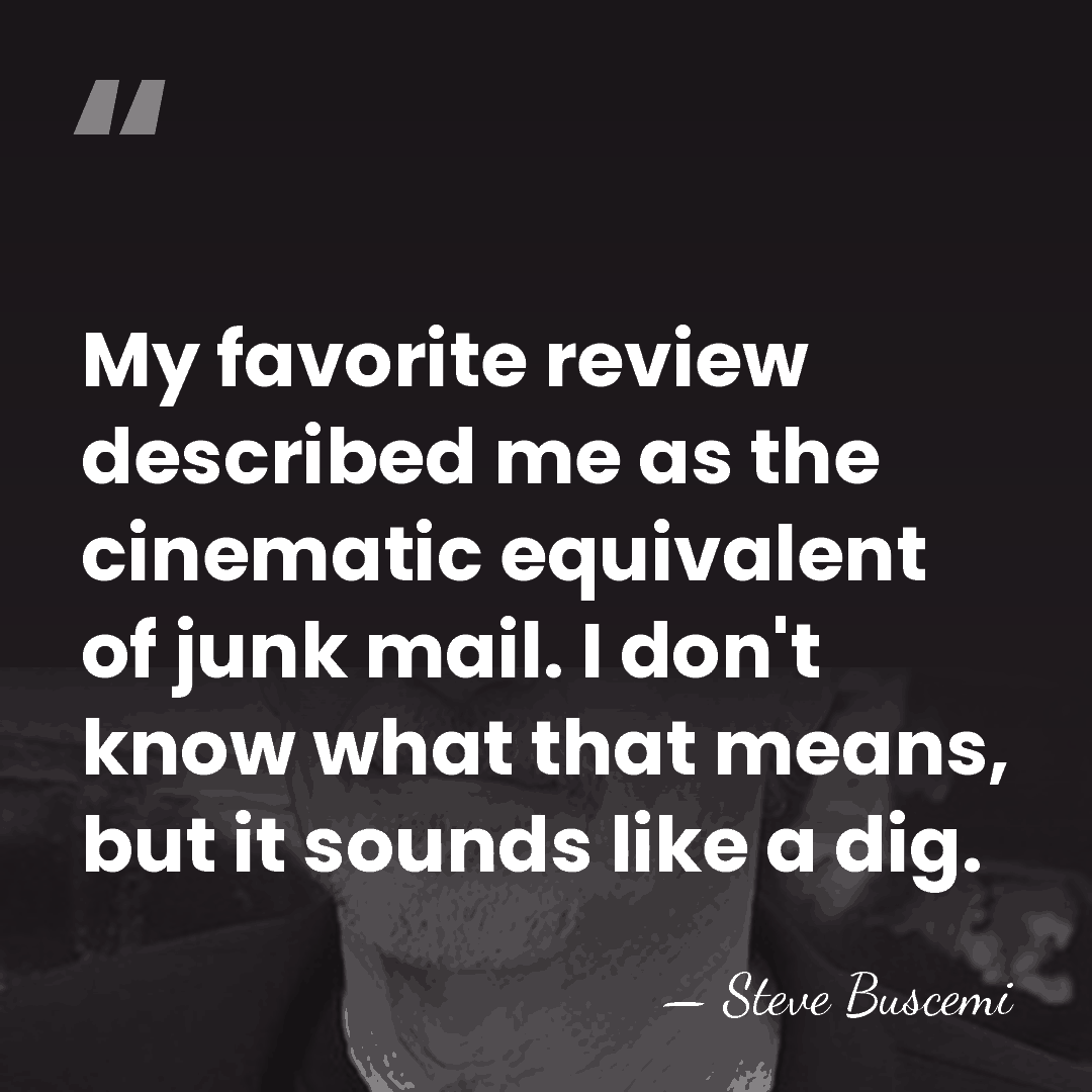 My favorite review described me as the cinematic equivalent of junk mail.&hellip; - Steve Buscemi