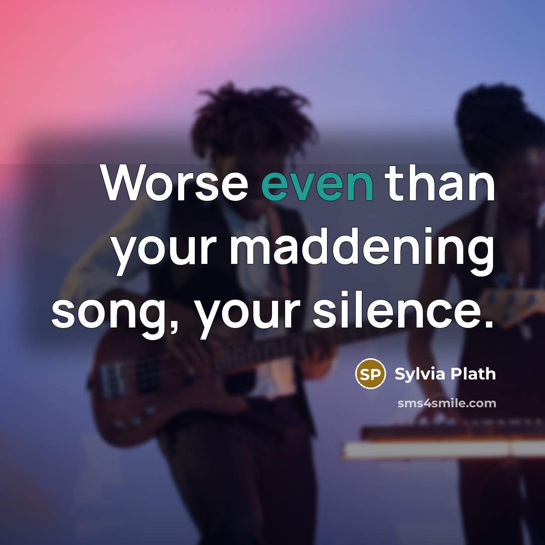 “Worse even than your maddening song, your silence.…” quote by Sylvia Plath