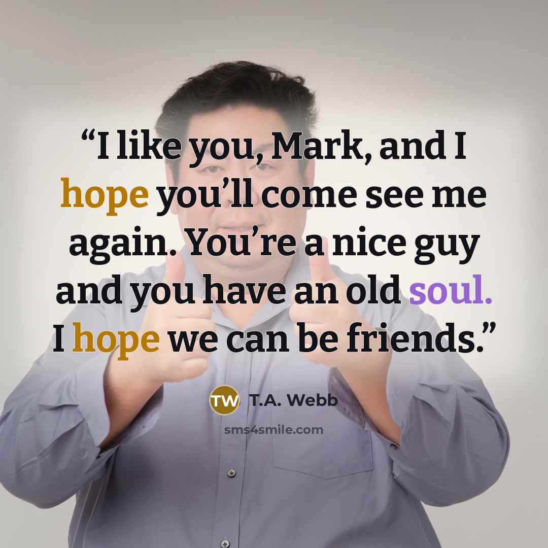 “I like you, Mark, and I hope you’ll come see me again. You’re a nice guy and you have an old soul. I hope we can be friends.” quote by T.A. Webb