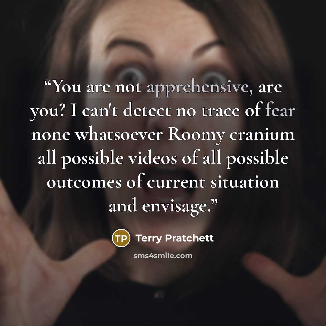 “You are not apprehensive, are you? I can't detect no trace of fear none whatsoever Roomy cranium all possible videos of all possible outcomes of current situation and envisage.” quote by Terry Pratchett