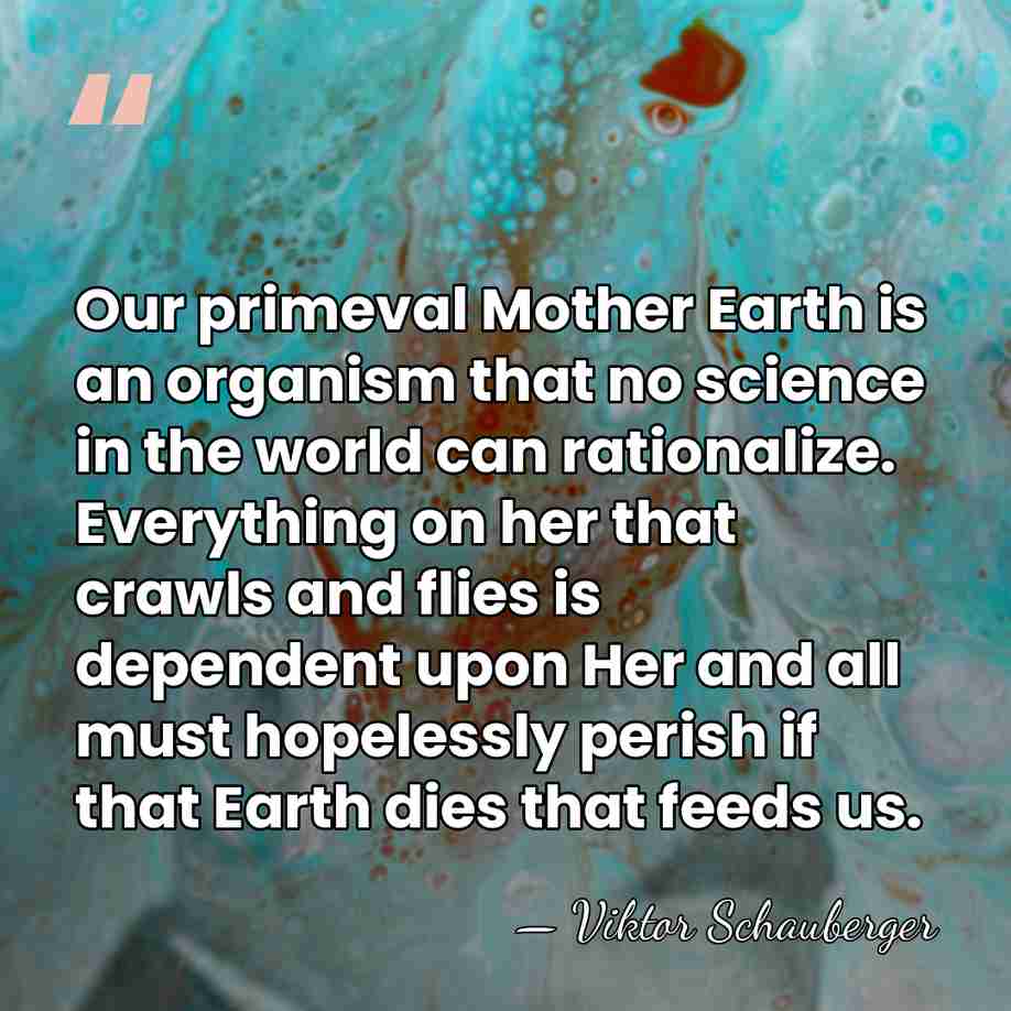 Our primeval Mother Earth is an organism that no science in the&hellip; - Viktor Schauberger